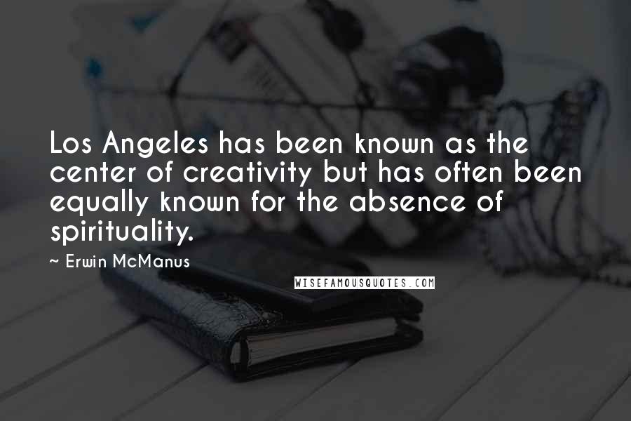 Erwin McManus Quotes: Los Angeles has been known as the center of creativity but has often been equally known for the absence of spirituality.