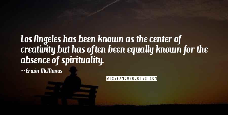 Erwin McManus Quotes: Los Angeles has been known as the center of creativity but has often been equally known for the absence of spirituality.