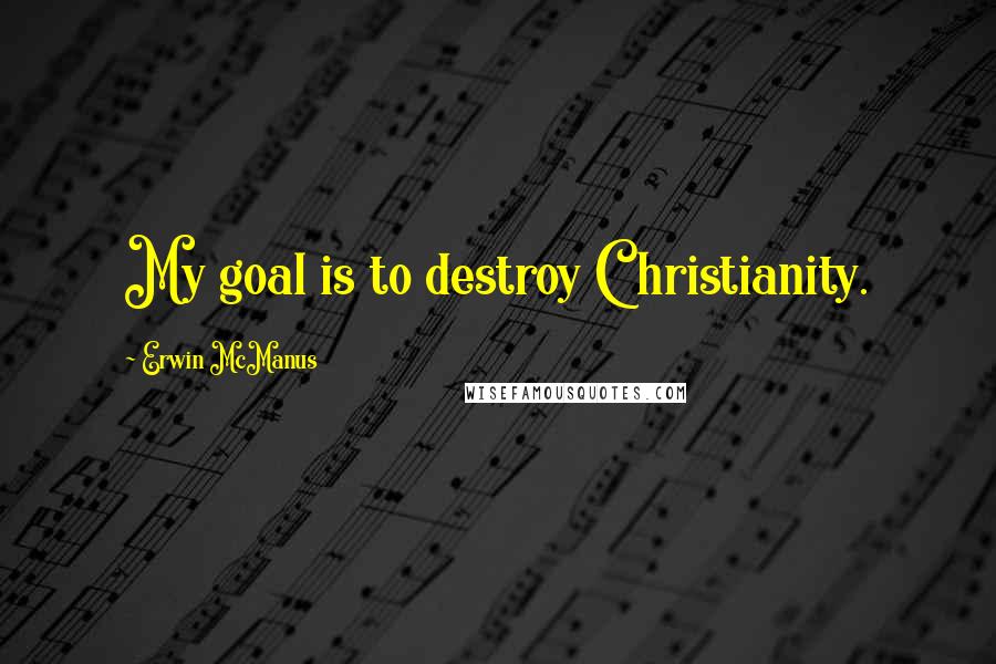 Erwin McManus Quotes: My goal is to destroy Christianity.
