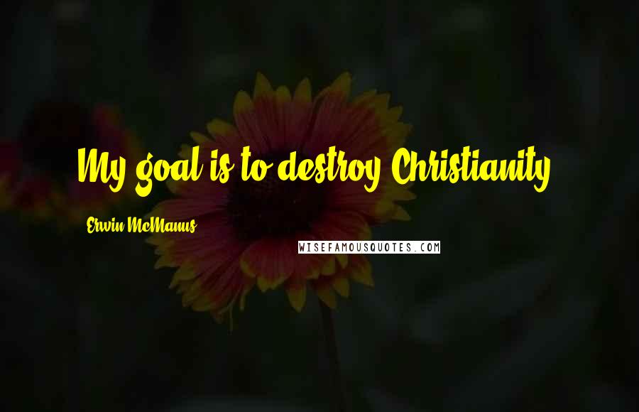 Erwin McManus Quotes: My goal is to destroy Christianity.