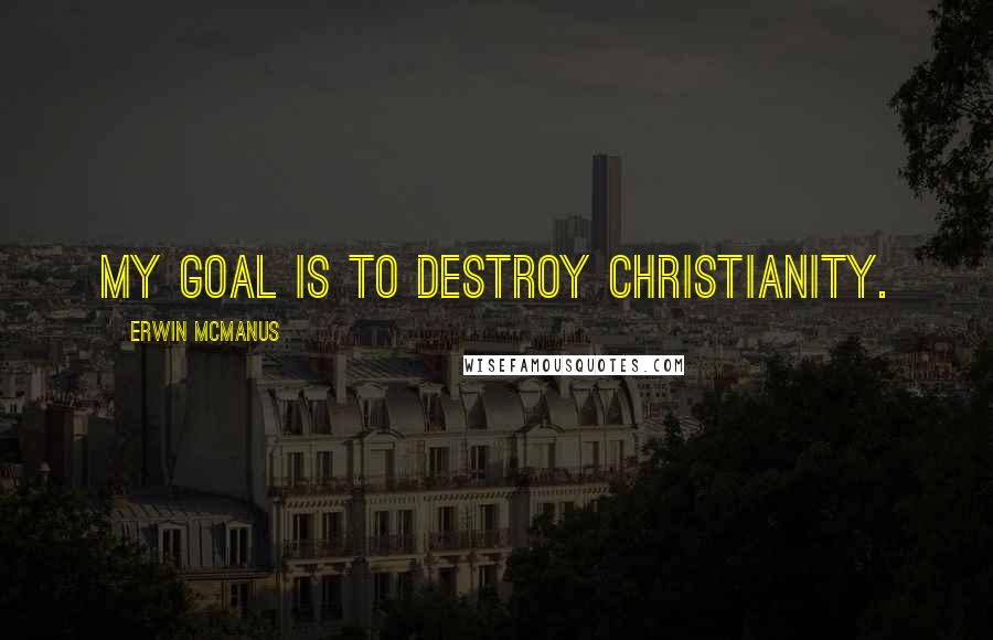 Erwin McManus Quotes: My goal is to destroy Christianity.