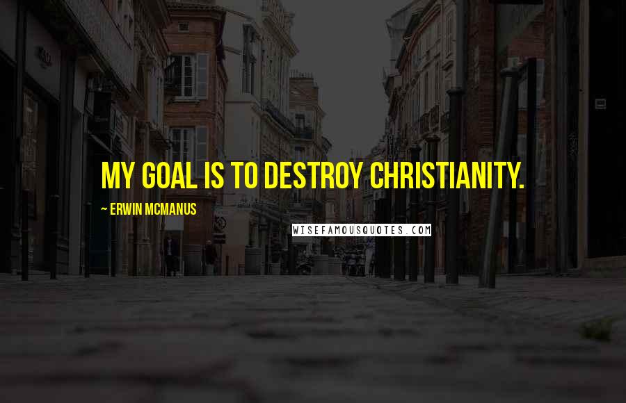 Erwin McManus Quotes: My goal is to destroy Christianity.