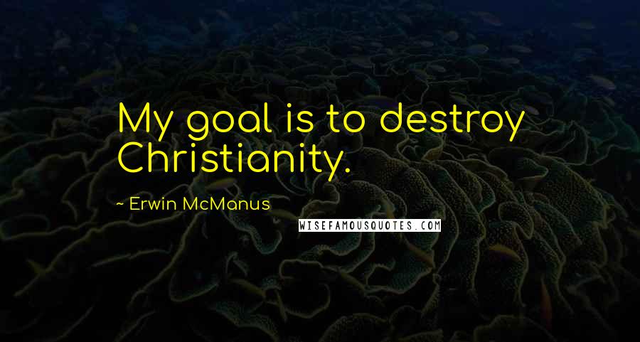 Erwin McManus Quotes: My goal is to destroy Christianity.