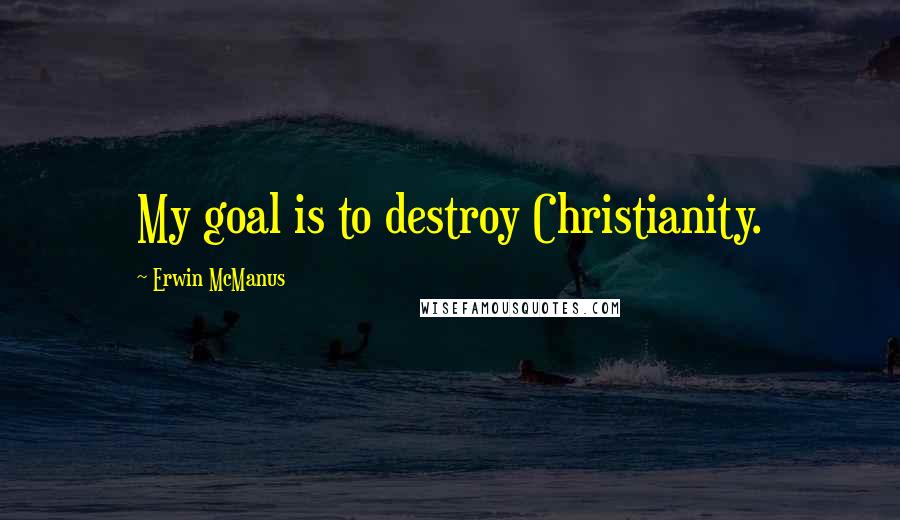 Erwin McManus Quotes: My goal is to destroy Christianity.