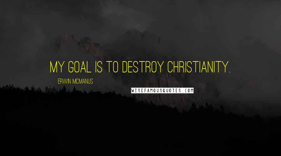 Erwin McManus Quotes: My goal is to destroy Christianity.