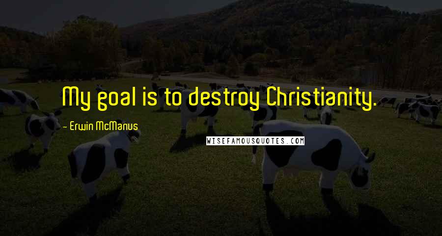 Erwin McManus Quotes: My goal is to destroy Christianity.