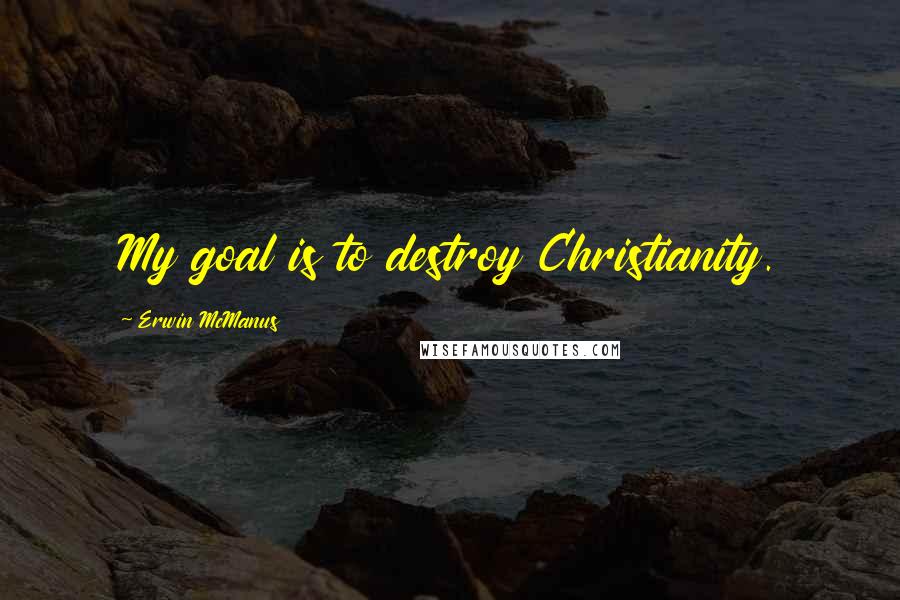 Erwin McManus Quotes: My goal is to destroy Christianity.