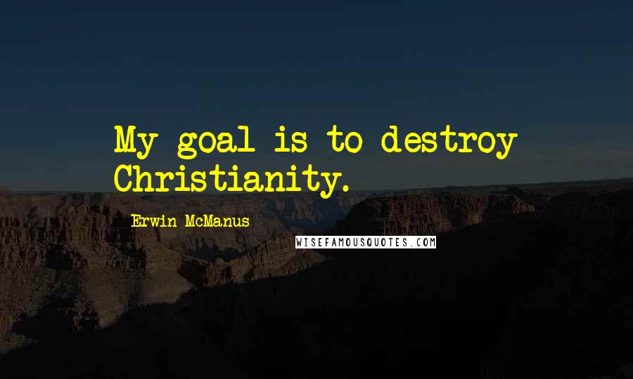 Erwin McManus Quotes: My goal is to destroy Christianity.