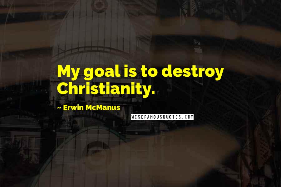 Erwin McManus Quotes: My goal is to destroy Christianity.