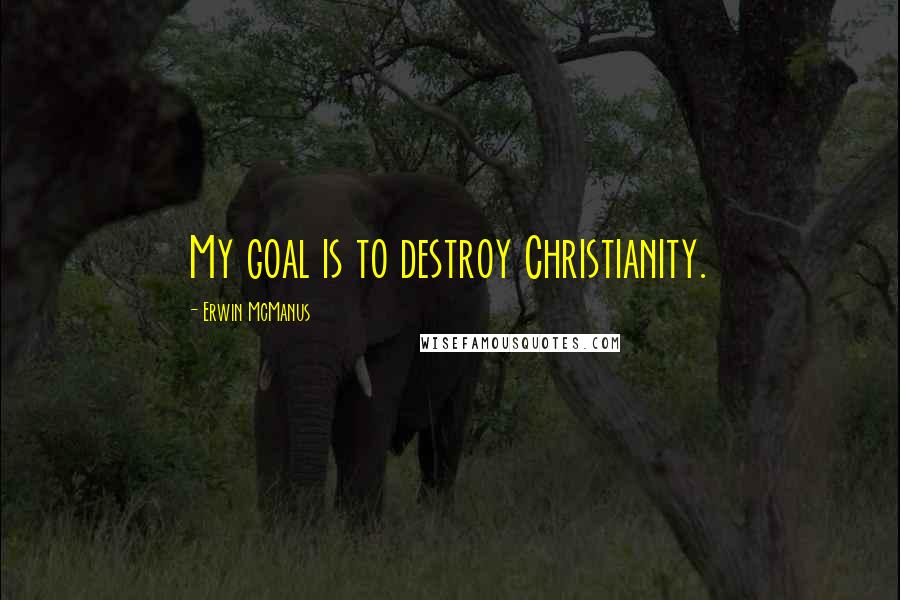 Erwin McManus Quotes: My goal is to destroy Christianity.