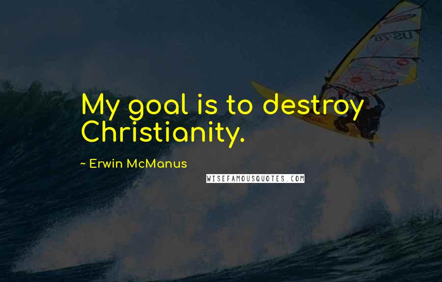 Erwin McManus Quotes: My goal is to destroy Christianity.
