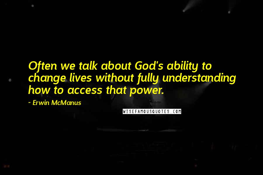 Erwin McManus Quotes: Often we talk about God's ability to change lives without fully understanding how to access that power.