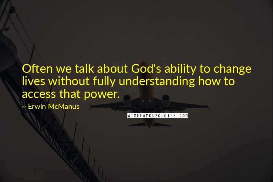 Erwin McManus Quotes: Often we talk about God's ability to change lives without fully understanding how to access that power.