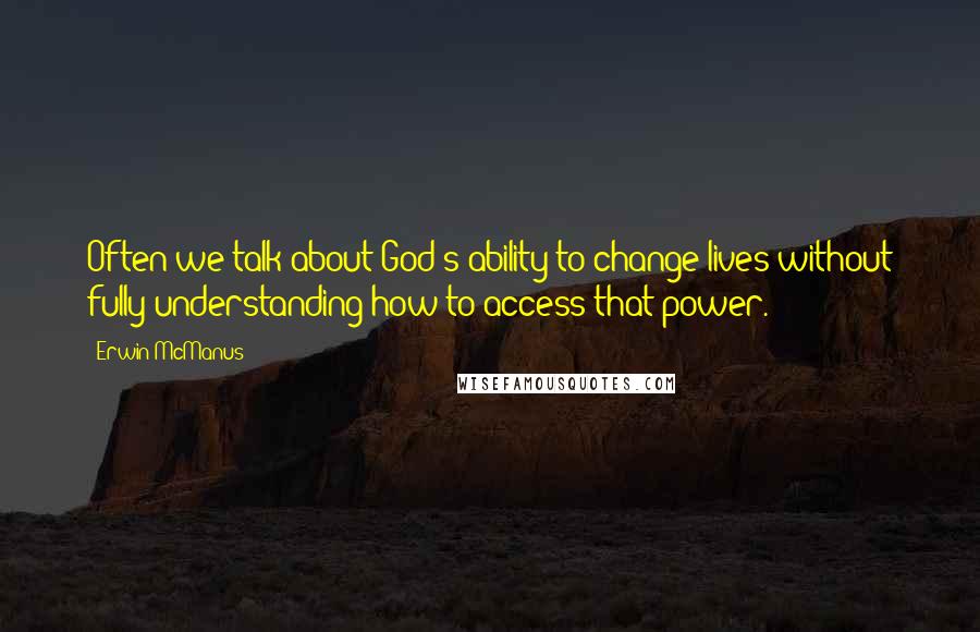 Erwin McManus Quotes: Often we talk about God's ability to change lives without fully understanding how to access that power.