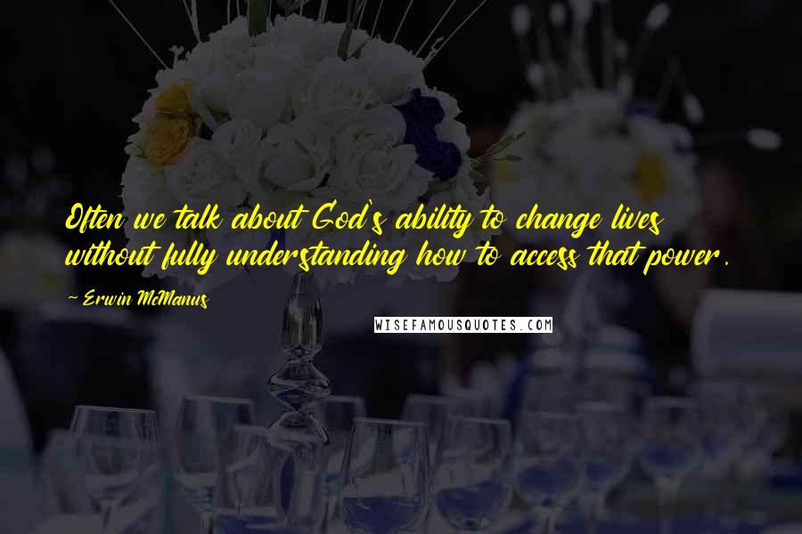 Erwin McManus Quotes: Often we talk about God's ability to change lives without fully understanding how to access that power.