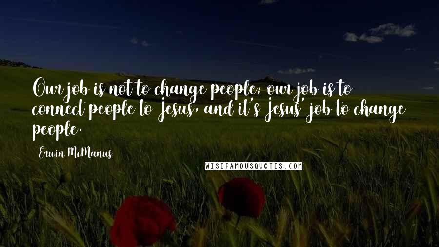 Erwin McManus Quotes: Our job is not to change people; our job is to connect people to Jesus, and it's Jesus' job to change people.