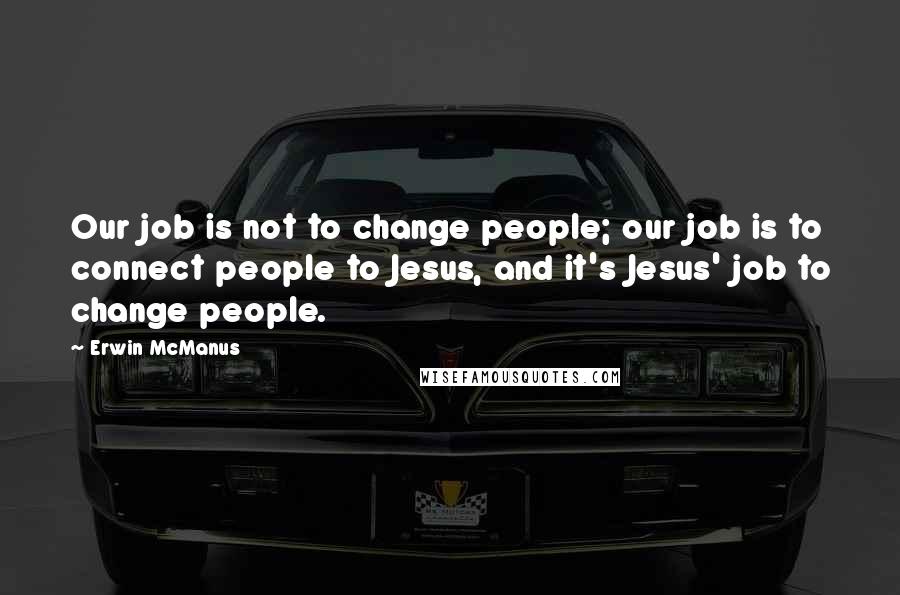 Erwin McManus Quotes: Our job is not to change people; our job is to connect people to Jesus, and it's Jesus' job to change people.