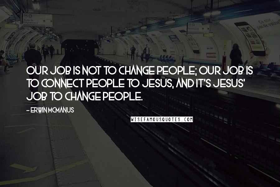 Erwin McManus Quotes: Our job is not to change people; our job is to connect people to Jesus, and it's Jesus' job to change people.