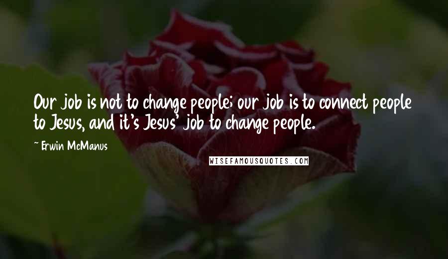 Erwin McManus Quotes: Our job is not to change people; our job is to connect people to Jesus, and it's Jesus' job to change people.