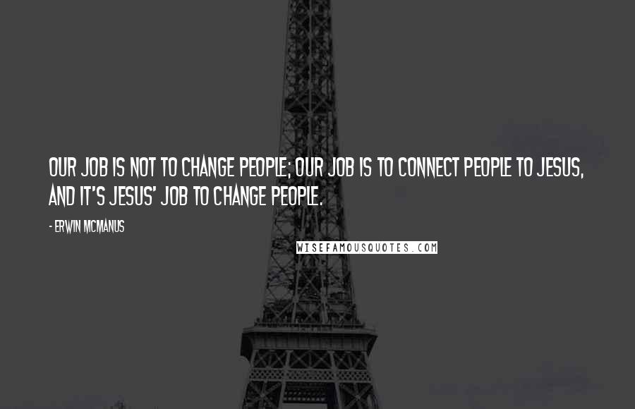 Erwin McManus Quotes: Our job is not to change people; our job is to connect people to Jesus, and it's Jesus' job to change people.