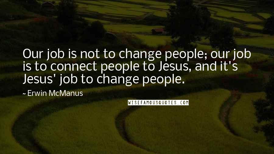 Erwin McManus Quotes: Our job is not to change people; our job is to connect people to Jesus, and it's Jesus' job to change people.