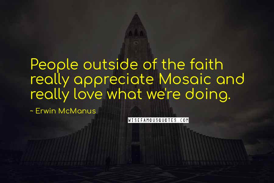 Erwin McManus Quotes: People outside of the faith really appreciate Mosaic and really love what we're doing.