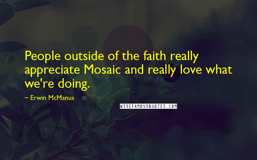 Erwin McManus Quotes: People outside of the faith really appreciate Mosaic and really love what we're doing.