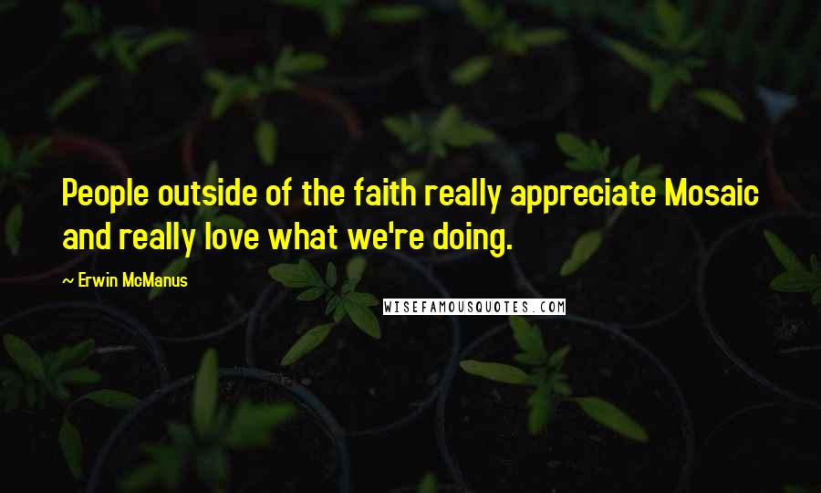 Erwin McManus Quotes: People outside of the faith really appreciate Mosaic and really love what we're doing.