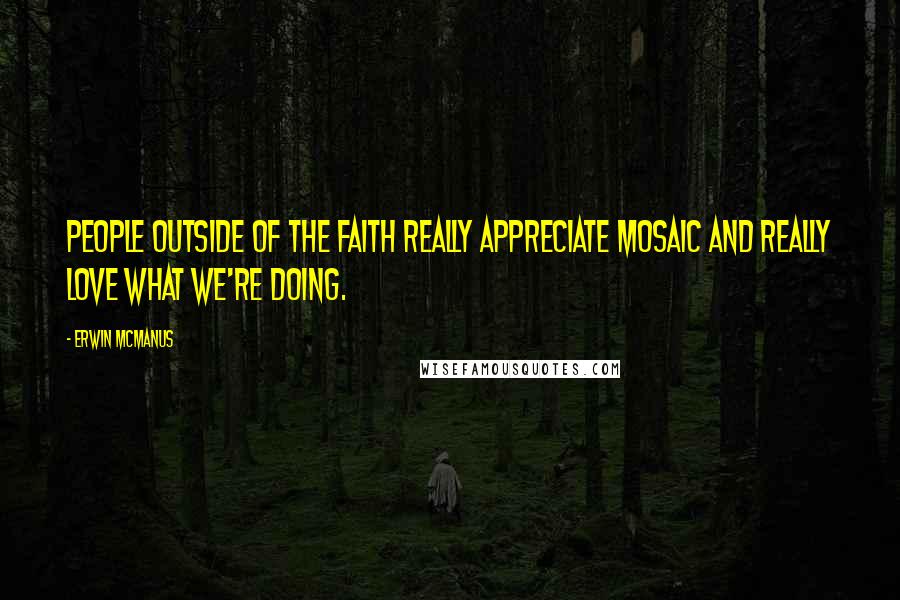 Erwin McManus Quotes: People outside of the faith really appreciate Mosaic and really love what we're doing.