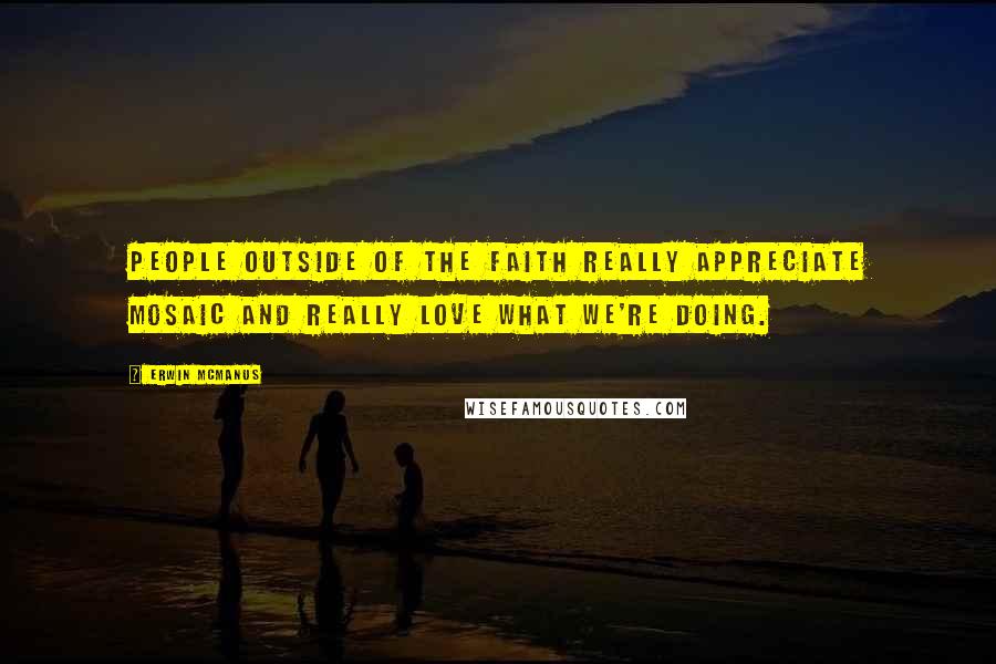 Erwin McManus Quotes: People outside of the faith really appreciate Mosaic and really love what we're doing.