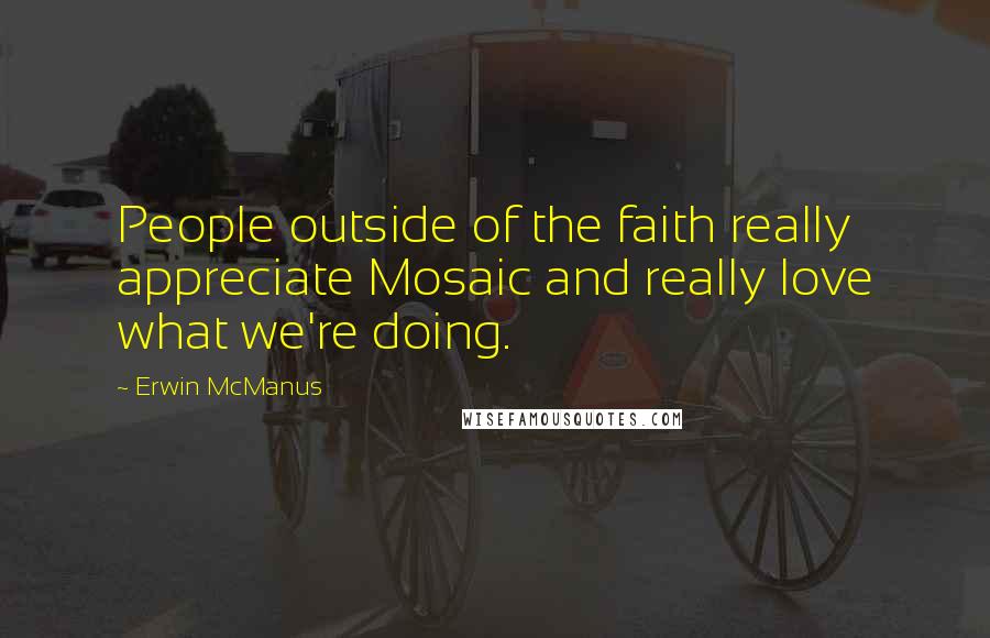 Erwin McManus Quotes: People outside of the faith really appreciate Mosaic and really love what we're doing.