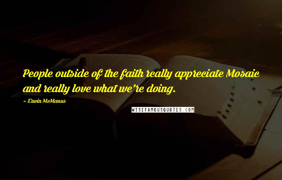 Erwin McManus Quotes: People outside of the faith really appreciate Mosaic and really love what we're doing.