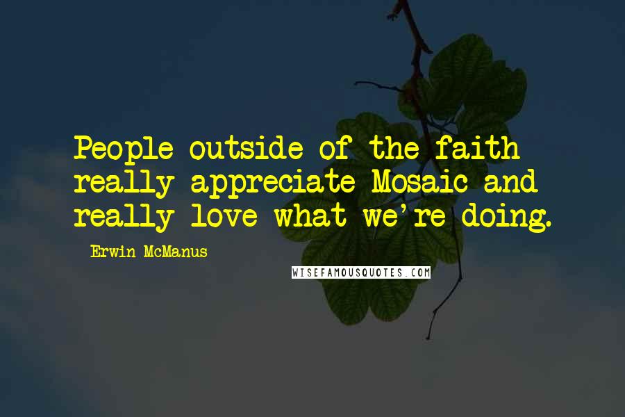 Erwin McManus Quotes: People outside of the faith really appreciate Mosaic and really love what we're doing.