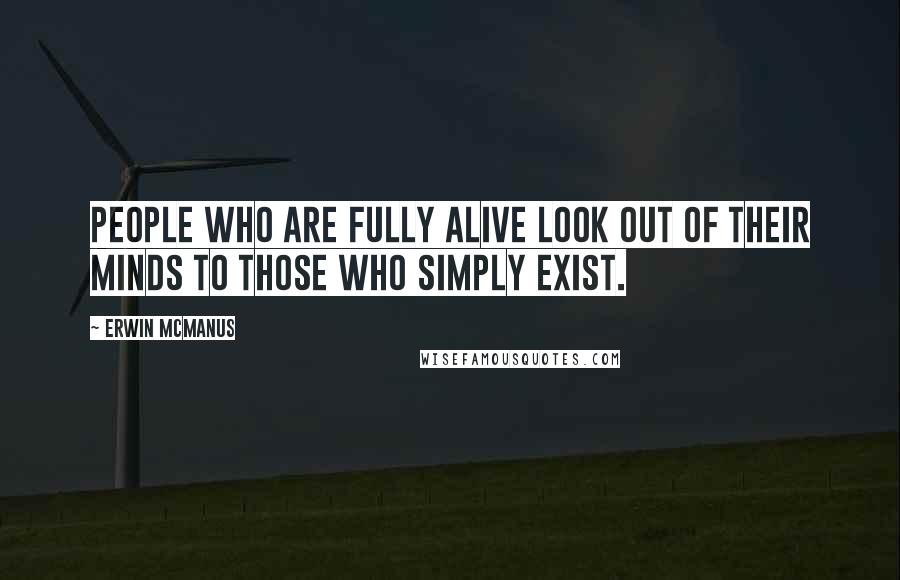 Erwin McManus Quotes: People who are fully alive look out of their minds to those who simply exist.