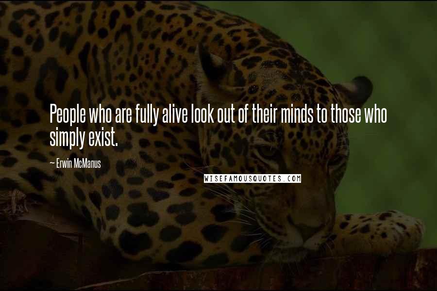 Erwin McManus Quotes: People who are fully alive look out of their minds to those who simply exist.
