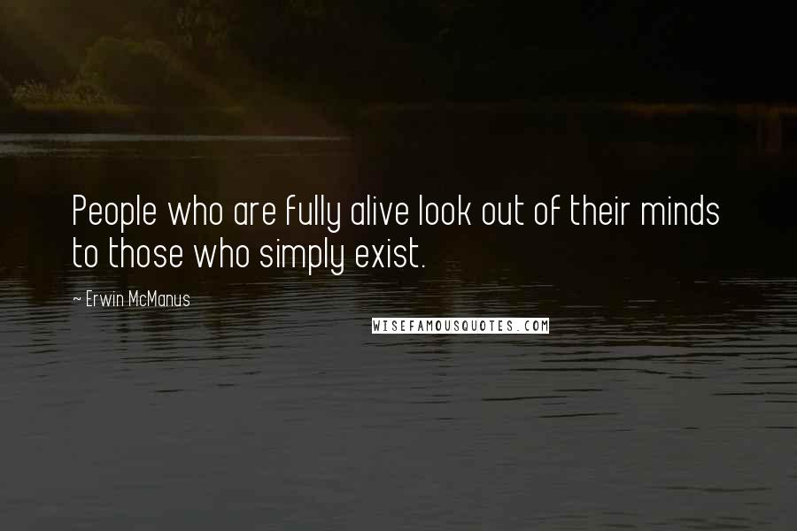Erwin McManus Quotes: People who are fully alive look out of their minds to those who simply exist.