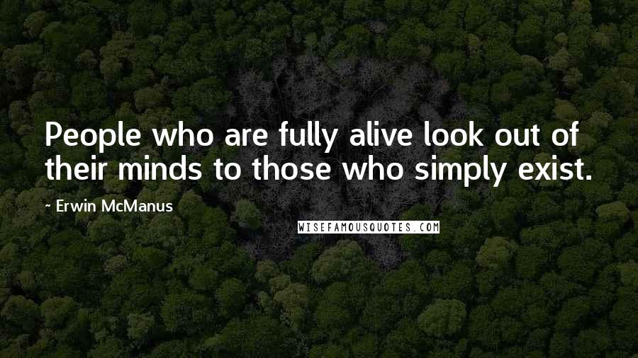 Erwin McManus Quotes: People who are fully alive look out of their minds to those who simply exist.