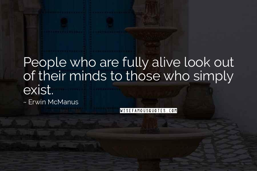 Erwin McManus Quotes: People who are fully alive look out of their minds to those who simply exist.