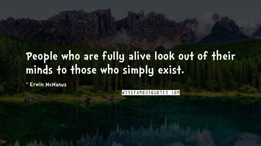Erwin McManus Quotes: People who are fully alive look out of their minds to those who simply exist.