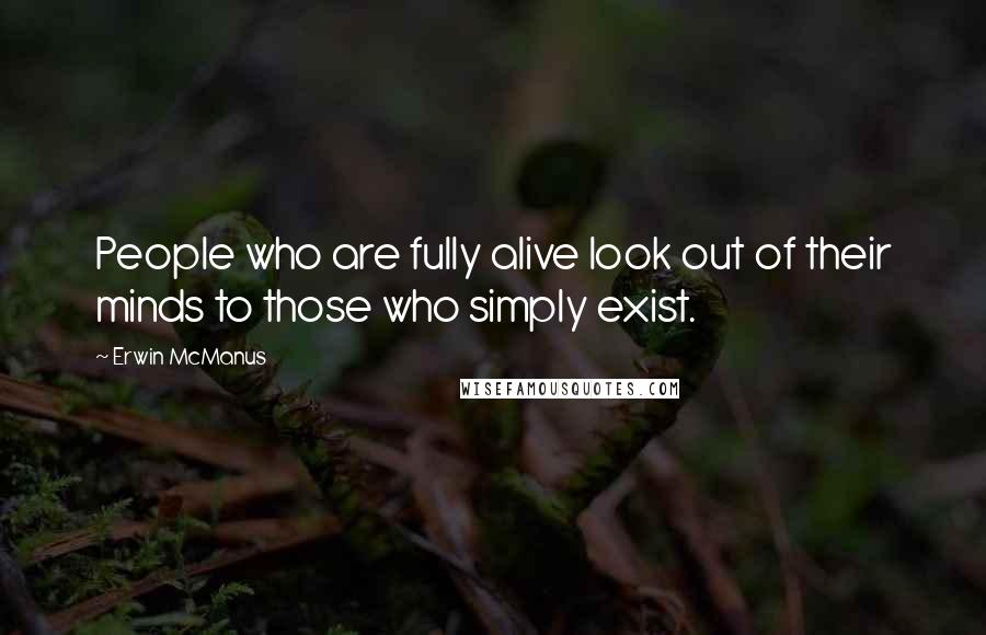 Erwin McManus Quotes: People who are fully alive look out of their minds to those who simply exist.