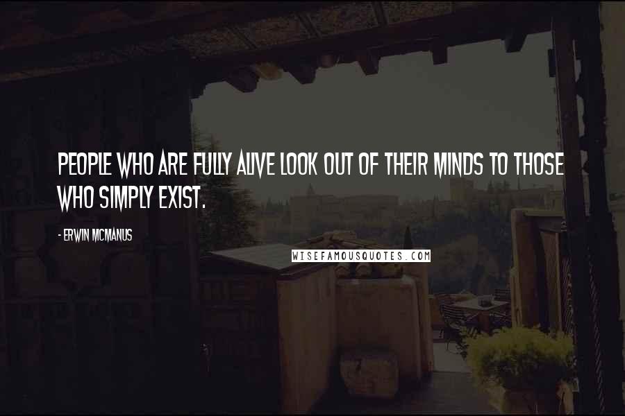 Erwin McManus Quotes: People who are fully alive look out of their minds to those who simply exist.