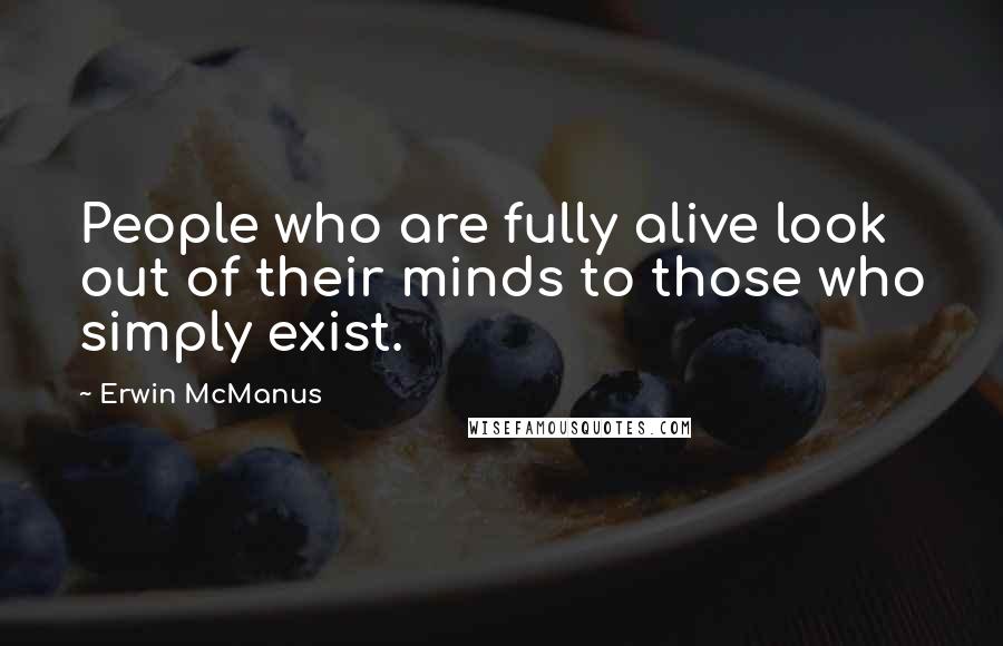 Erwin McManus Quotes: People who are fully alive look out of their minds to those who simply exist.