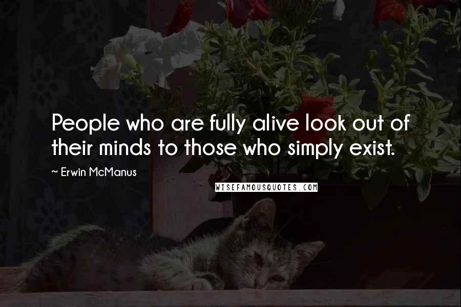 Erwin McManus Quotes: People who are fully alive look out of their minds to those who simply exist.