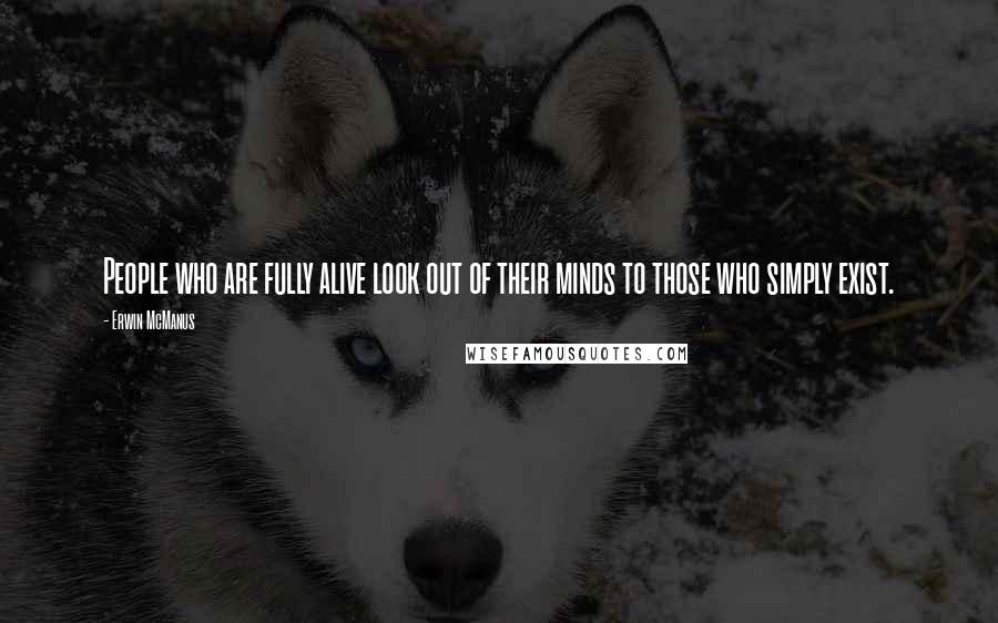 Erwin McManus Quotes: People who are fully alive look out of their minds to those who simply exist.