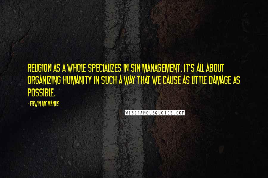 Erwin McManus Quotes: Religion as a whole specializes in sin management. It's all about organizing humanity in such a way that we cause as little damage as possible.