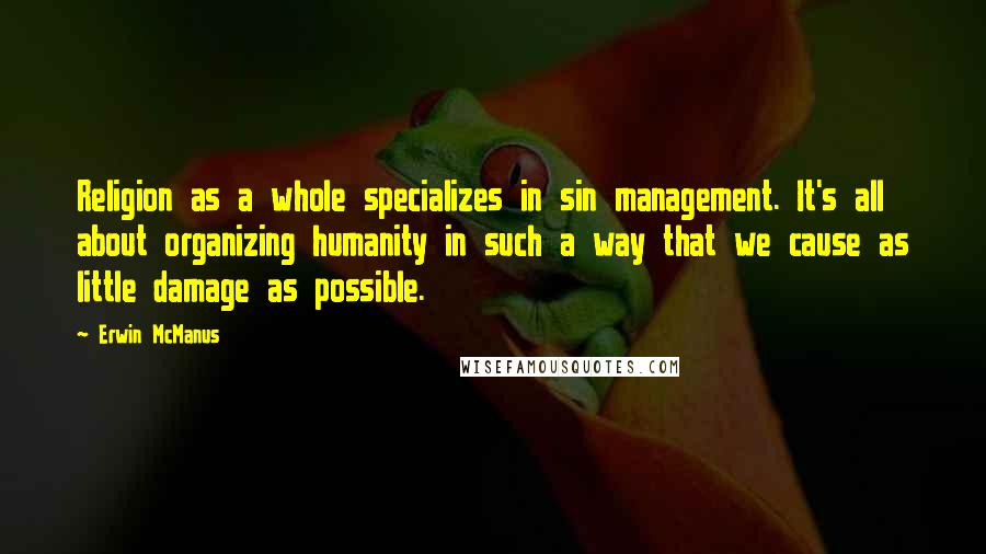 Erwin McManus Quotes: Religion as a whole specializes in sin management. It's all about organizing humanity in such a way that we cause as little damage as possible.