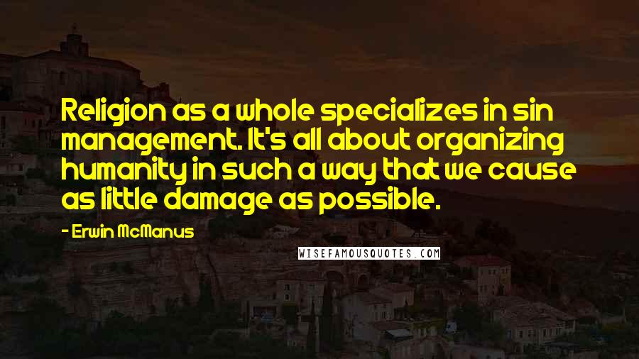 Erwin McManus Quotes: Religion as a whole specializes in sin management. It's all about organizing humanity in such a way that we cause as little damage as possible.
