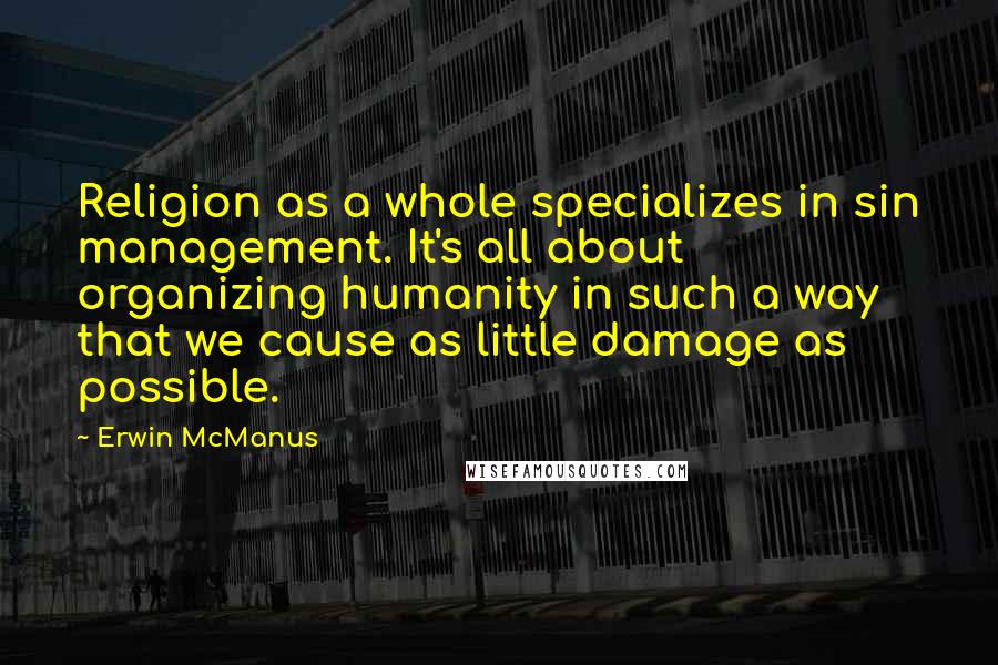 Erwin McManus Quotes: Religion as a whole specializes in sin management. It's all about organizing humanity in such a way that we cause as little damage as possible.