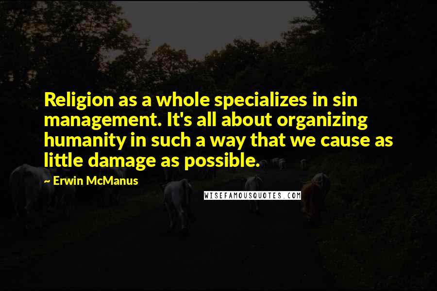 Erwin McManus Quotes: Religion as a whole specializes in sin management. It's all about organizing humanity in such a way that we cause as little damage as possible.