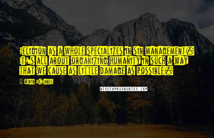 Erwin McManus Quotes: Religion as a whole specializes in sin management. It's all about organizing humanity in such a way that we cause as little damage as possible.